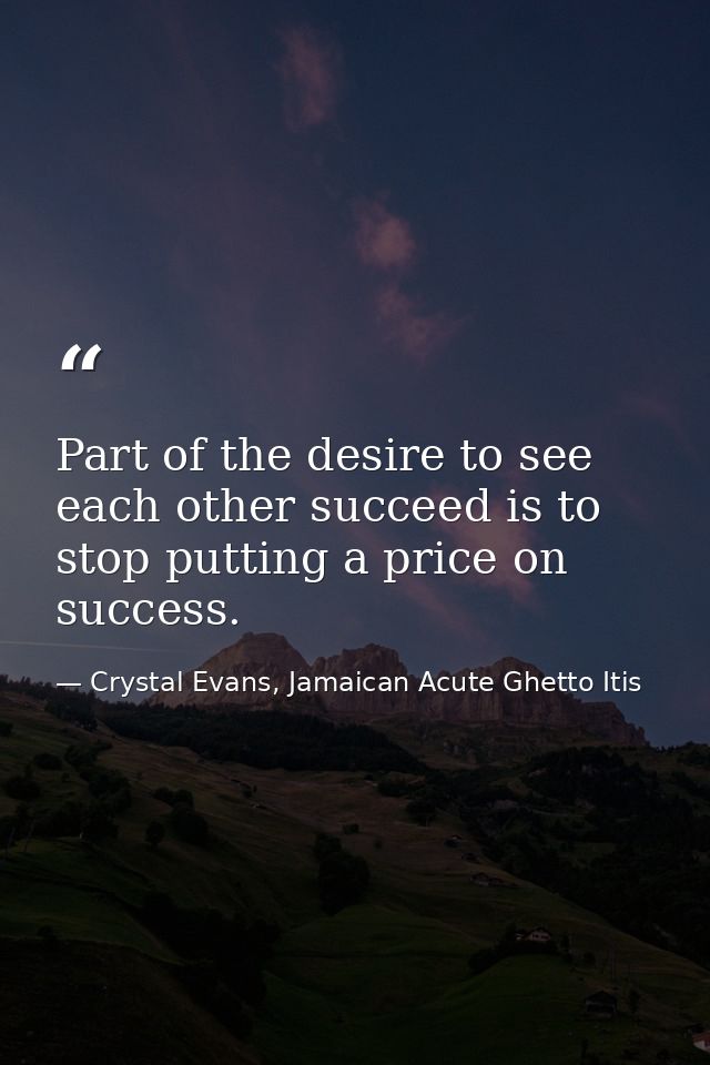 Part of the desire to see each other succeed is to stop putting a price on success. — Crystal Evans, Jamaican Acute Ghetto Itis