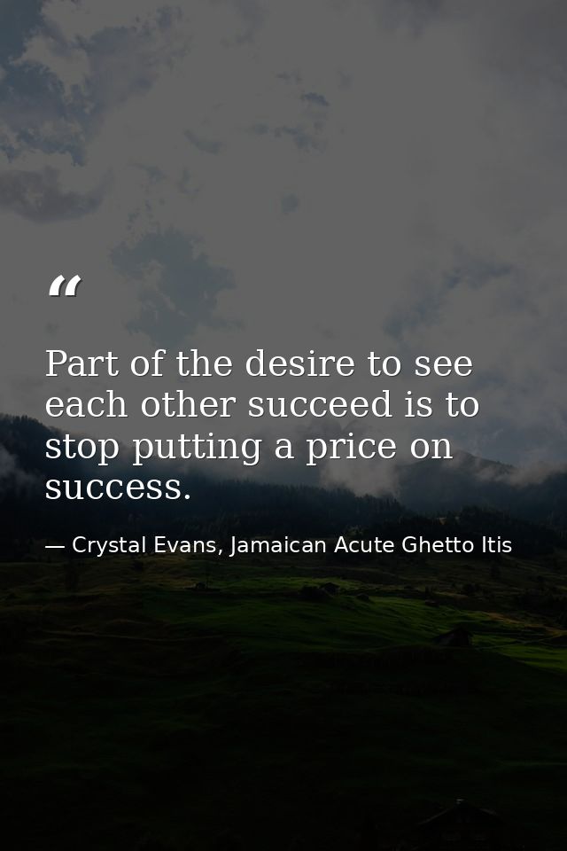 Part of the desire to see each other succeed is to stop putting a price on success. — Crystal Evans, Jamaican Acute Ghetto Itis