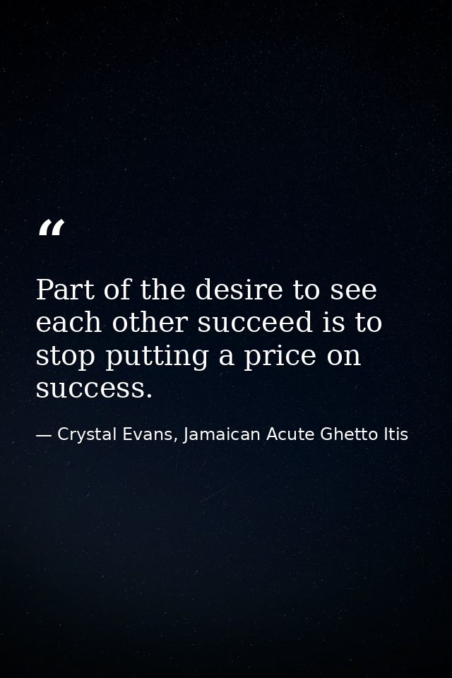Part of the desire to see each other succeed is to stop putting a price on success. — Crystal Evans, Jamaican Acute Ghetto Itis
