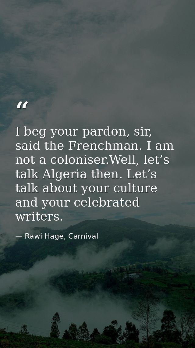 I beg your pardon, sir, said the Frenchman. I am not a coloniser.Well, let’s talk Algeria then. Let’s talk about your cu — Rawi Hage, Carnival