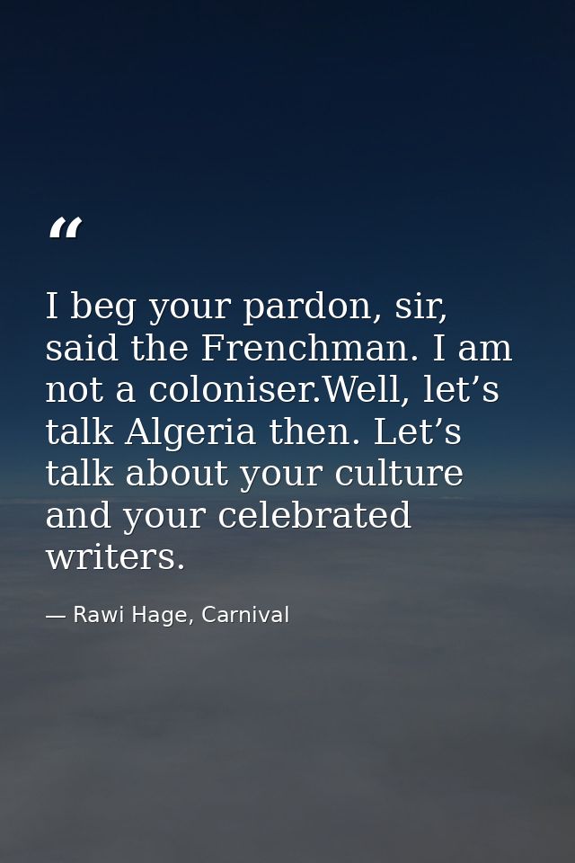 I beg your pardon, sir, said the Frenchman. I am not a coloniser.Well, let’s talk Algeria then. Let’s talk about your cu — Rawi Hage, Carnival