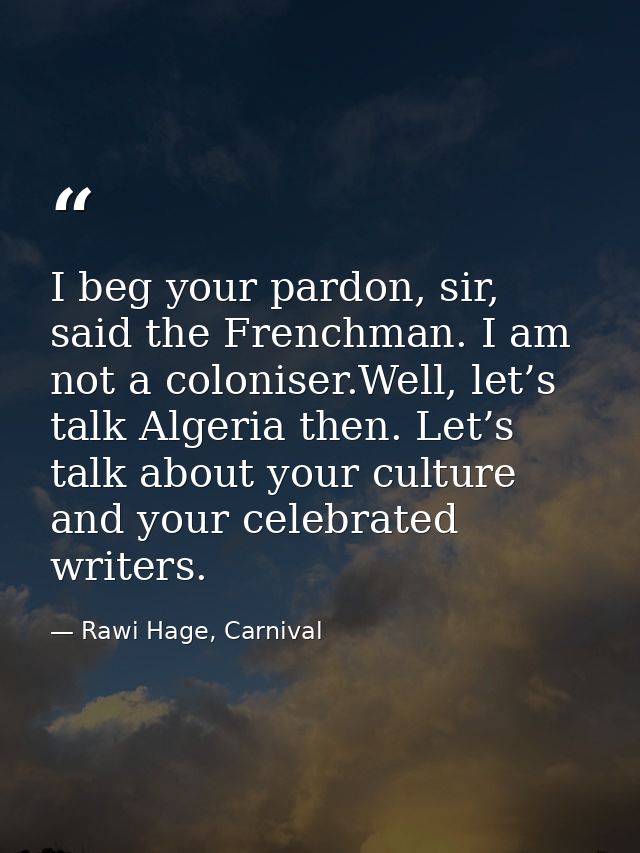 I beg your pardon, sir, said the Frenchman. I am not a coloniser.Well, let’s talk Algeria then. Let’s talk about your cu — Rawi Hage, Carnival