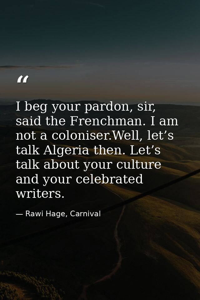 I beg your pardon, sir, said the Frenchman. I am not a coloniser.Well, let’s talk Algeria then. Let’s talk about your cu — Rawi Hage, Carnival