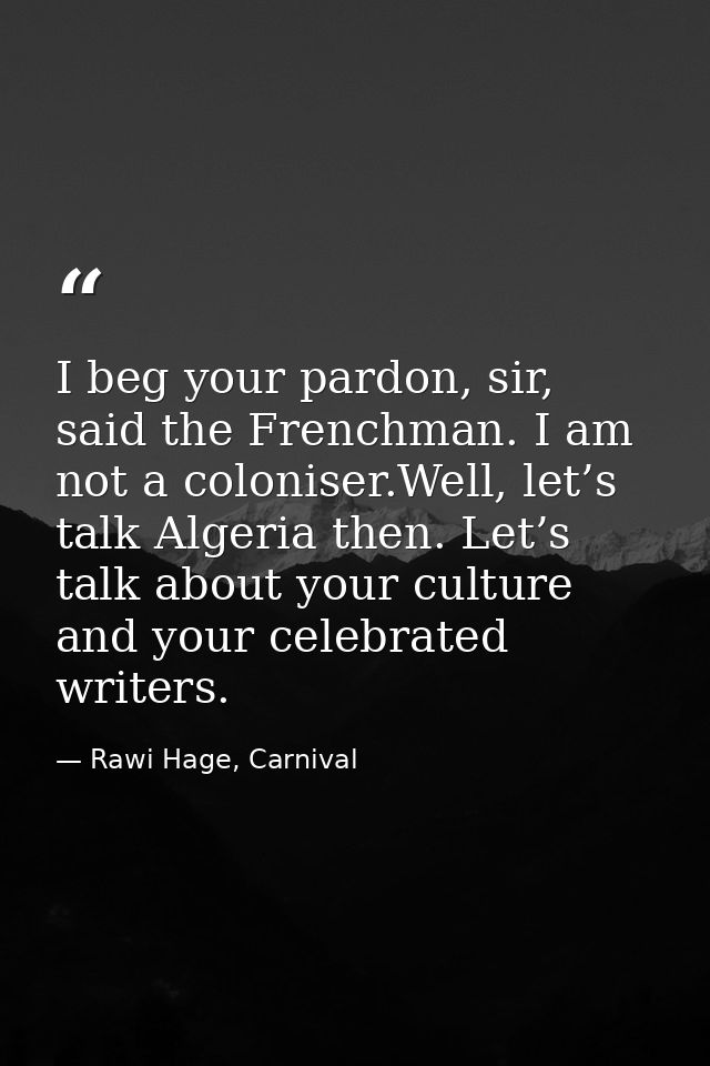 I beg your pardon, sir, said the Frenchman. I am not a coloniser.Well, let’s talk Algeria then. Let’s talk about your cu — Rawi Hage, Carnival