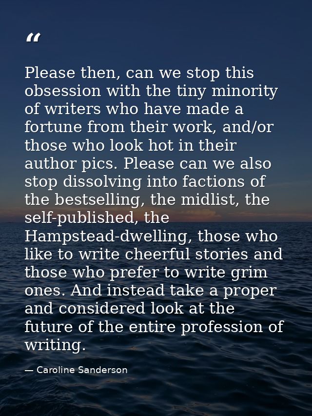 Please then, can we stop this obsession with the tiny minority of writers who have made a fortune from their work, and/o — Caroline Sanderson