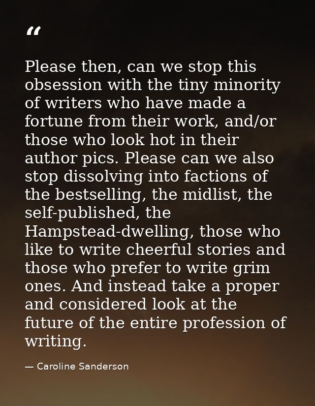 Please then, can we stop this obsession with the tiny minority of writers who have made a fortune from their work, and/o — Caroline Sanderson