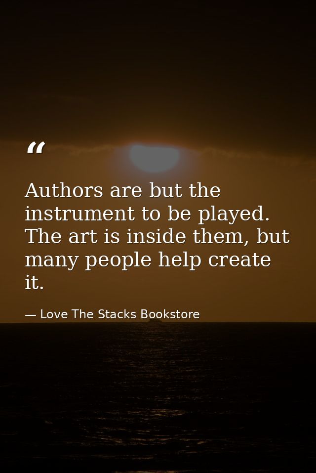 Authors are but the instrument to be played. The art is inside them, but many people help create it. — Love The Stacks Bookstore