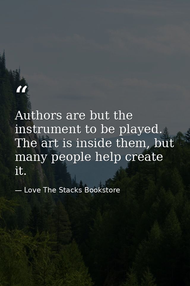 Authors are but the instrument to be played. The art is inside them, but many people help create it. — Love The Stacks Bookstore