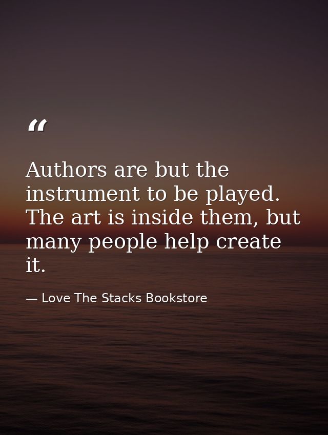 Authors are but the instrument to be played. The art is inside them, but many people help create it. — Love The Stacks Bookstore