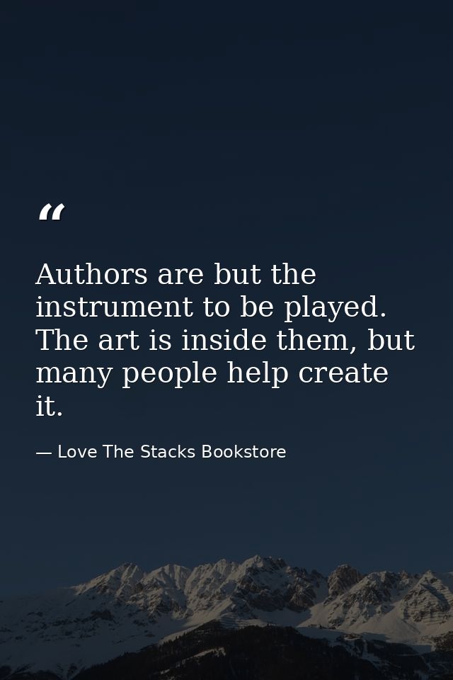 Authors are but the instrument to be played. The art is inside them, but many people help create it. — Love The Stacks Bookstore