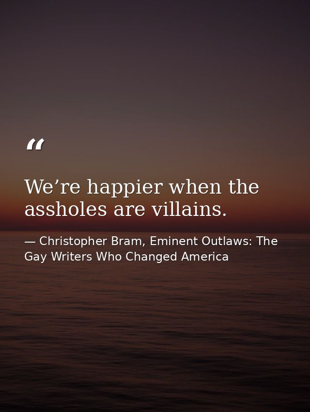 We’re happier when the assholes are villains. — Christopher Bram, Eminent Outlaws: The Gay Writers Who Changed America