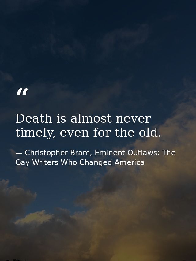 Death is almost never timely, even for the old. — Christopher Bram, Eminent Outlaws: The Gay Writers Who Changed America