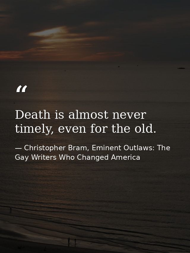 Death is almost never timely, even for the old. — Christopher Bram, Eminent Outlaws: The Gay Writers Who Changed America