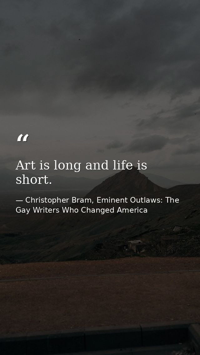 Art is long and life is short. — Christopher Bram, Eminent Outlaws: The Gay Writers Who Changed America