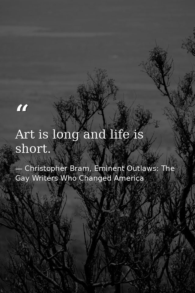 Art is long and life is short. — Christopher Bram, Eminent Outlaws: The Gay Writers Who Changed America