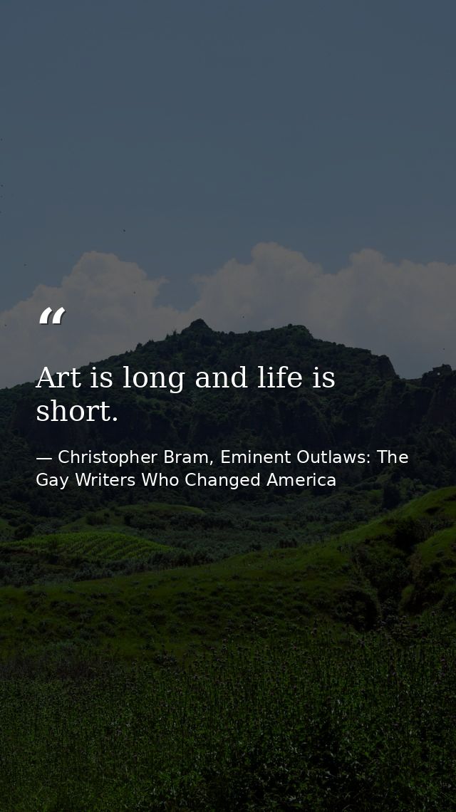 Art is long and life is short. — Christopher Bram, Eminent Outlaws: The Gay Writers Who Changed America