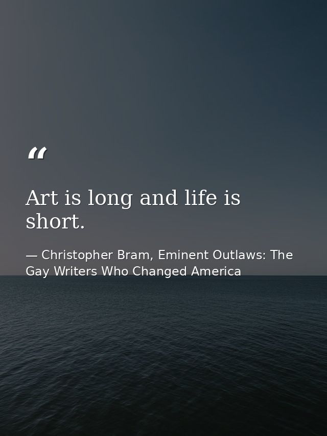 Art is long and life is short. — Christopher Bram, Eminent Outlaws: The Gay Writers Who Changed America