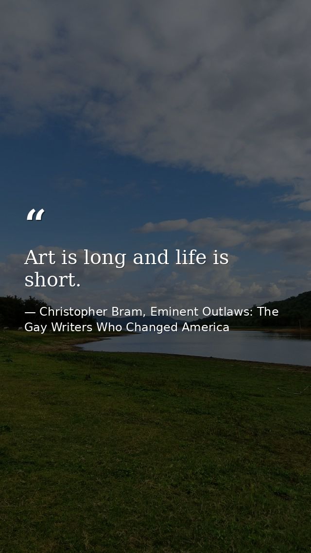 Art is long and life is short. — Christopher Bram, Eminent Outlaws: The Gay Writers Who Changed America