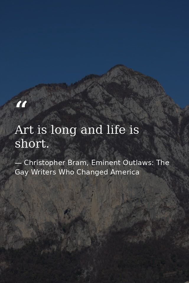 Art is long and life is short. — Christopher Bram, Eminent Outlaws: The Gay Writers Who Changed America