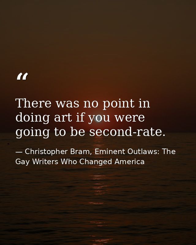 There was no point in doing art if you were going to be second-rate. — Christopher Bram, Eminent Outlaws: The Gay Writers Who Changed America
