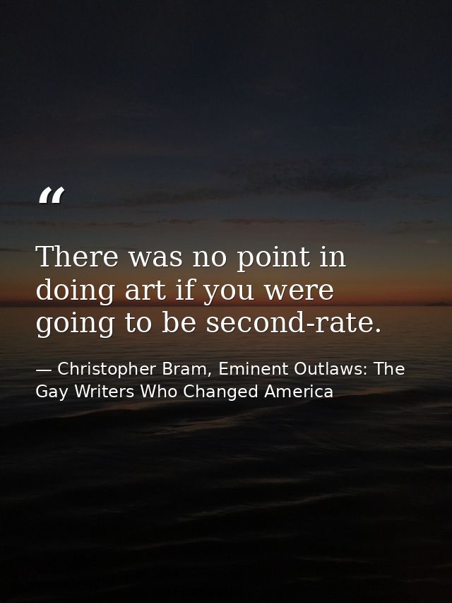 There was no point in doing art if you were going to be second-rate. — Christopher Bram, Eminent Outlaws: The Gay Writers Who Changed America