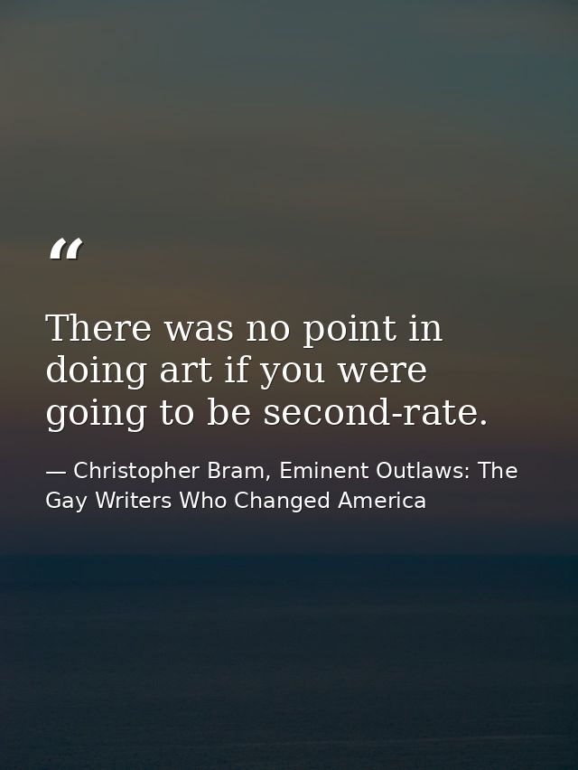 There was no point in doing art if you were going to be second-rate. — Christopher Bram, Eminent Outlaws: The Gay Writers Who Changed America