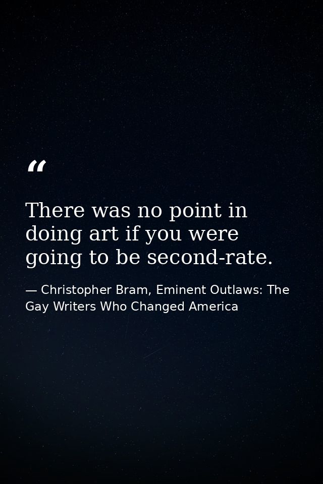 There was no point in doing art if you were going to be second-rate. — Christopher Bram, Eminent Outlaws: The Gay Writers Who Changed America
