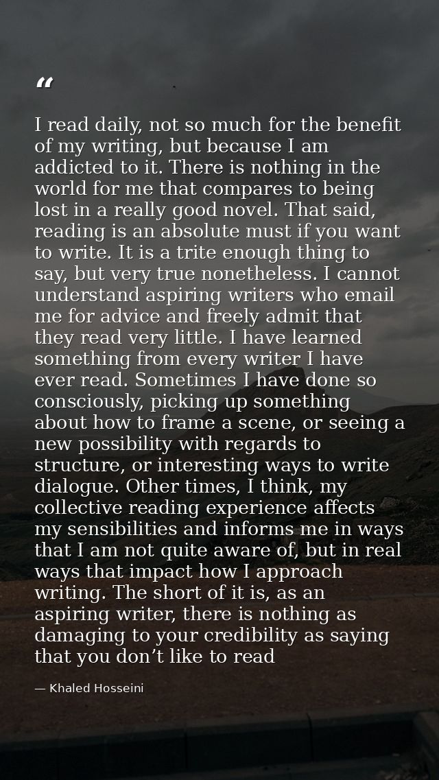 I read daily, not so much for the benefit of my writing, but because I am addicted to it. There is nothing in the world  — Khaled Hosseini