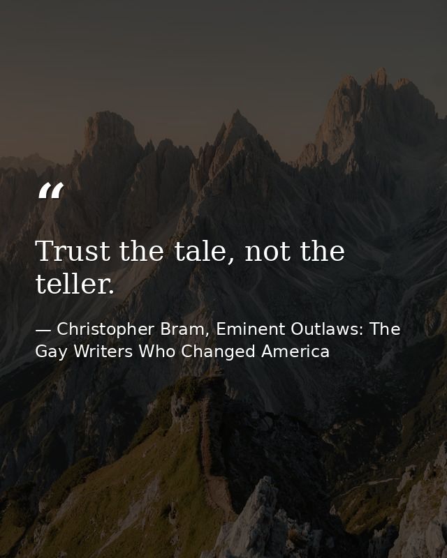 Trust the tale, not the teller. — Christopher Bram, Eminent Outlaws: The Gay Writers Who Changed America