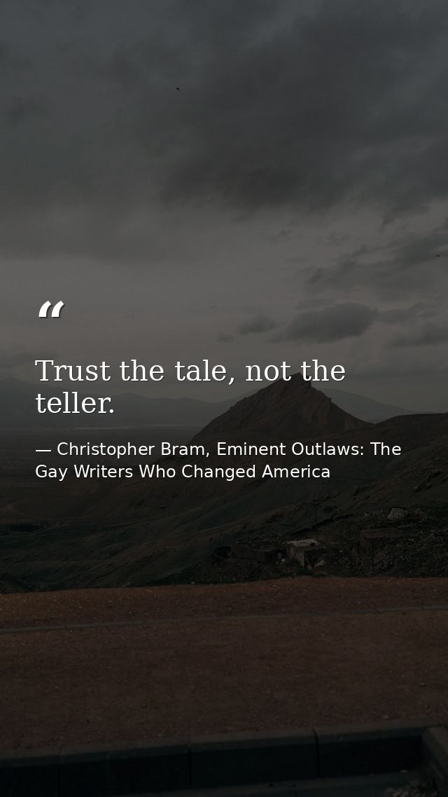 Trust the tale, not the teller. — Christopher Bram, Eminent Outlaws: The Gay Writers Who Changed America