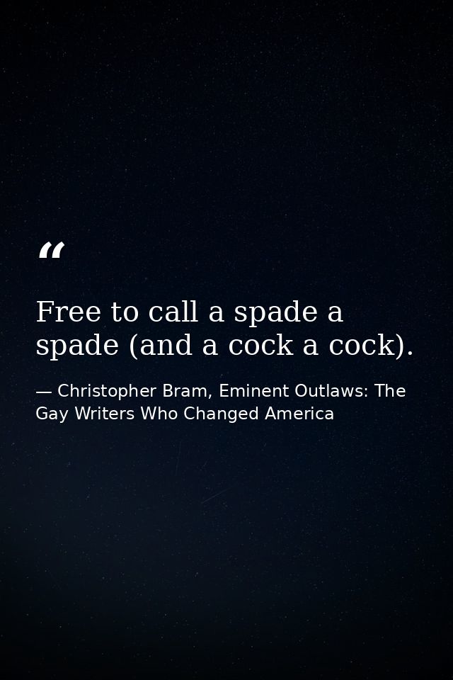 Free to call a spade a spade (and a cock a cock). — Christopher Bram, Eminent Outlaws: The Gay Writers Who Changed America
