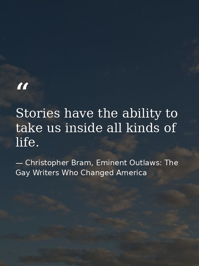 Stories have the ability to take us inside all kinds of life. — Christopher Bram, Eminent Outlaws: The Gay Writers Who Changed America
