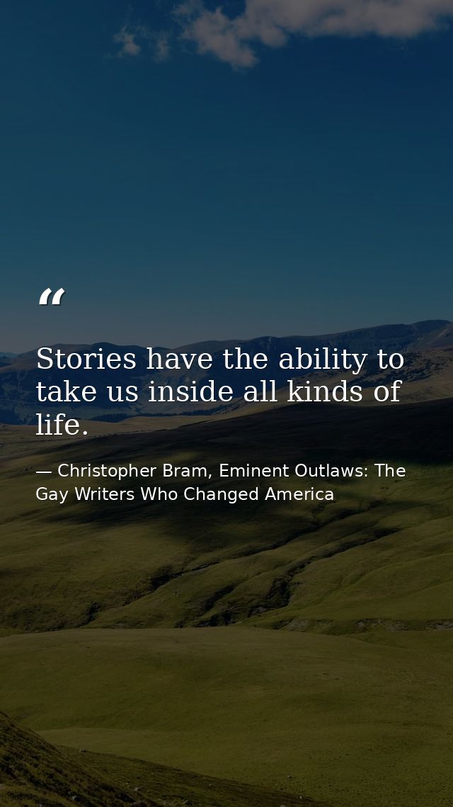 Stories have the ability to take us inside all kinds of life. — Christopher Bram, Eminent Outlaws: The Gay Writers Who Changed America