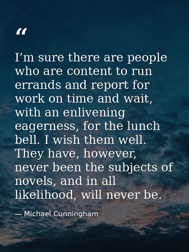 I’m sure there are people who are content to run errands and report for work on time and wait, with an enlivening eagern — Michael Cunningham