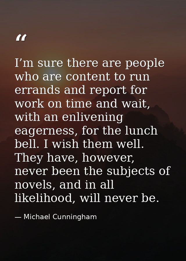 I’m sure there are people who are content to run errands and report for work on time and wait, with an enlivening eagern — Michael Cunningham