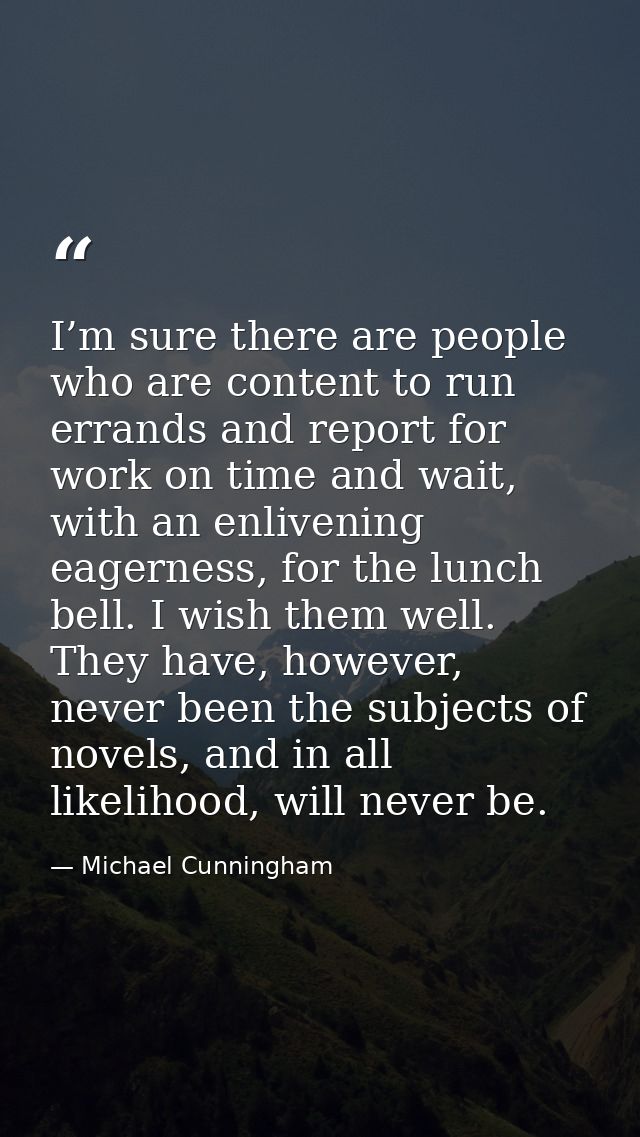 I’m sure there are people who are content to run errands and report for work on time and wait, with an enlivening eagern — Michael Cunningham
