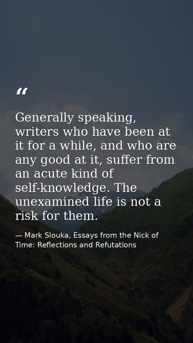 Generally speaking, writers who have been at it for a while, and who are any good at it, suffer from an acute kind of se — Mark Slouka, Essays from the Nick of Time: Reflections and Refutations