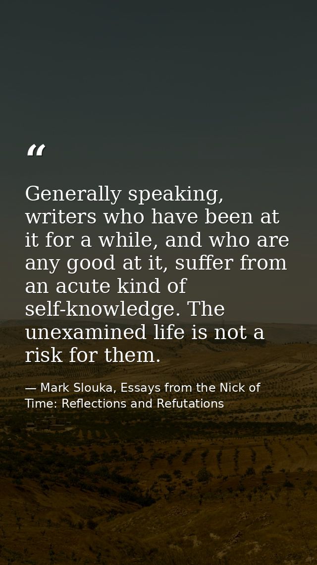 Generally speaking, writers who have been at it for a while, and who are any good at it, suffer from an acute kind of se — Mark Slouka, Essays from the Nick of Time: Reflections and Refutations