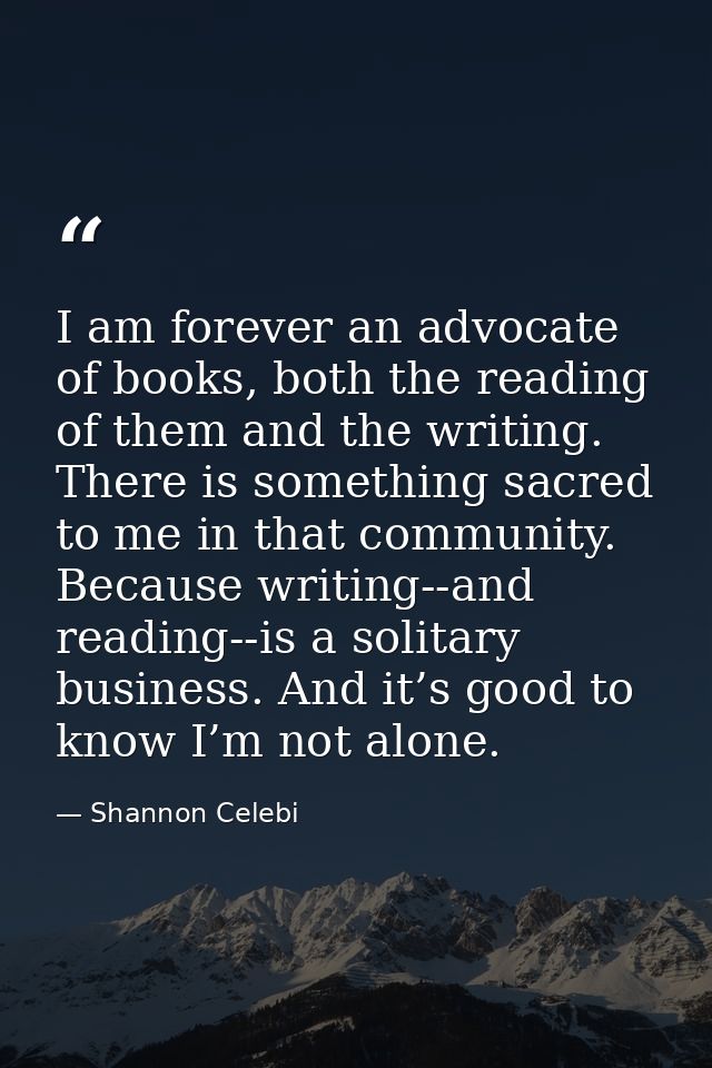 I am forever an advocate of books, both the reading of them and the writing. There is something sacred to me in that com — Shannon Celebi