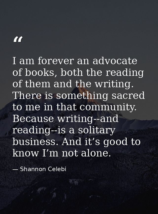 I am forever an advocate of books, both the reading of them and the writing. There is something sacred to me in that com — Shannon Celebi