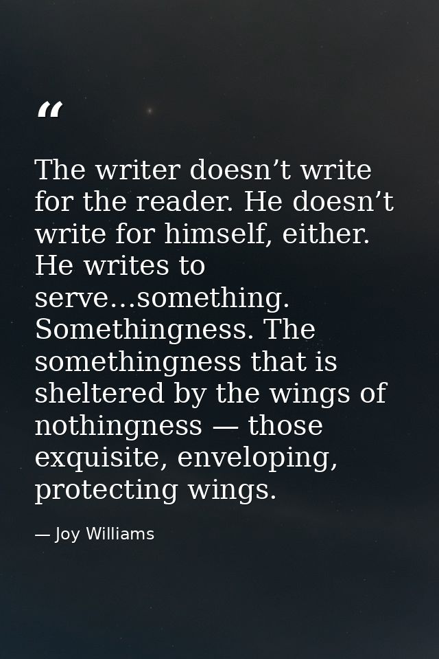 The writer doesn’t write for the reader. He doesn’t write for himself, either. He writes to serve…something. Somethingne — Joy Williams