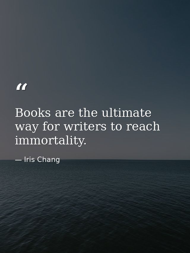 Books are the ultimate way for writers to reach immortality. — Iris Chang