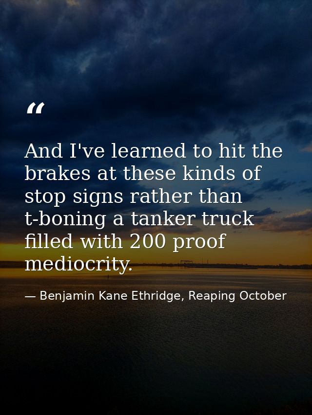 And I've learned to hit the brakes at these kinds of stop signs rather than t-boning a tanker truck filled with 200 proo — Benjamin Kane Ethridge, Reaping October