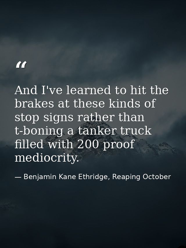 And I've learned to hit the brakes at these kinds of stop signs rather than t-boning a tanker truck filled with 200 proo — Benjamin Kane Ethridge, Reaping October