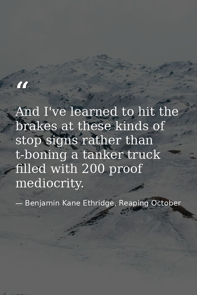 And I've learned to hit the brakes at these kinds of stop signs rather than t-boning a tanker truck filled with 200 proo — Benjamin Kane Ethridge, Reaping October