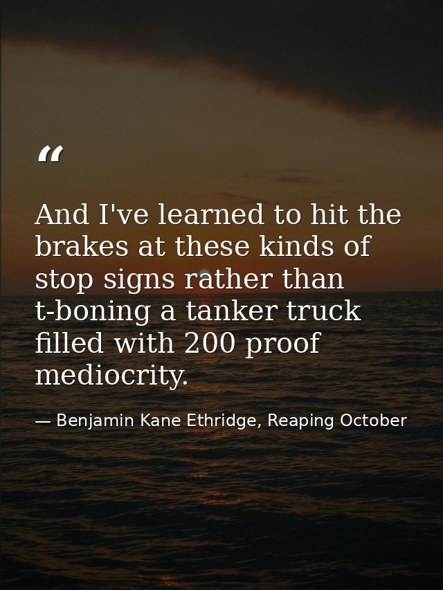 And I've learned to hit the brakes at these kinds of stop signs rather than t-boning a tanker truck filled with 200 proo — Benjamin Kane Ethridge, Reaping October