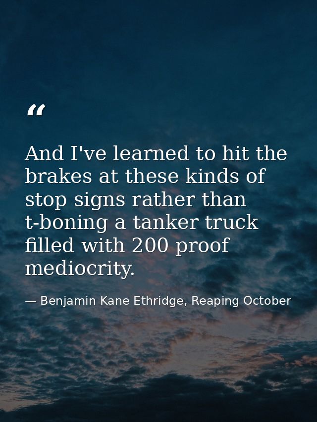 And I've learned to hit the brakes at these kinds of stop signs rather than t-boning a tanker truck filled with 200 proo — Benjamin Kane Ethridge, Reaping October