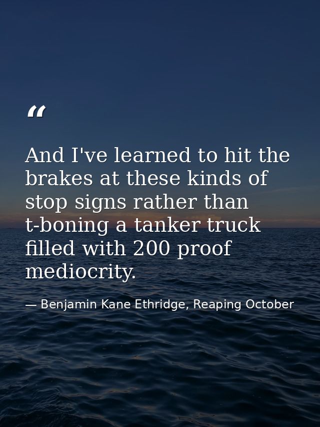 And I've learned to hit the brakes at these kinds of stop signs rather than t-boning a tanker truck filled with 200 proo — Benjamin Kane Ethridge, Reaping October