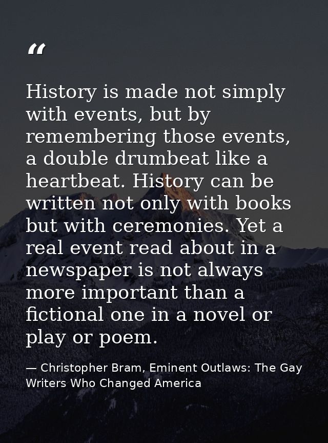 History is made not simply with events, but by remembering those events, a double drumbeat like a heartbeat. History can — Christopher Bram, Eminent Outlaws: The Gay Writers Who Changed America