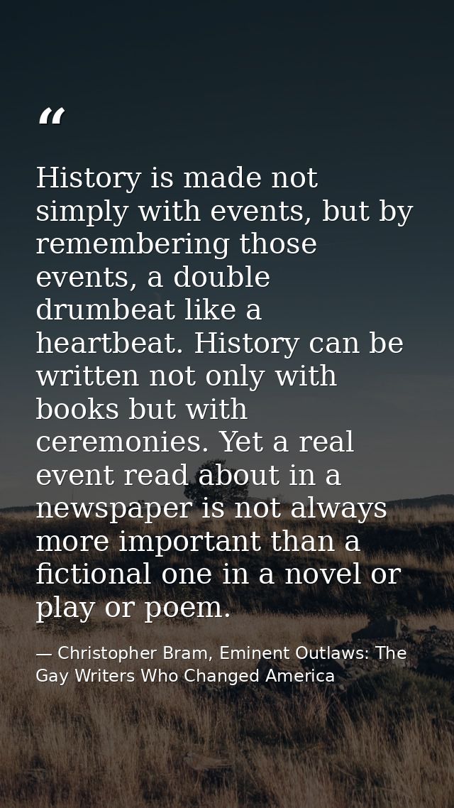 History is made not simply with events, but by remembering those events, a double drumbeat like a heartbeat. History can — Christopher Bram, Eminent Outlaws: The Gay Writers Who Changed America